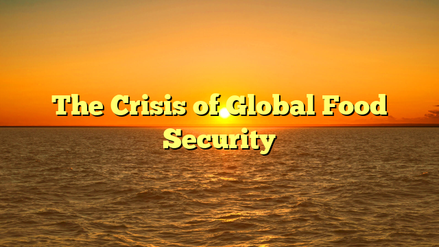 The Crisis of Global Food Security