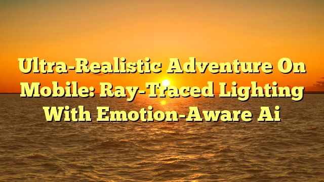 Ultra-Realistic Adventure On Mobile: Ray-Traced Lighting With Emotion-Aware Ai