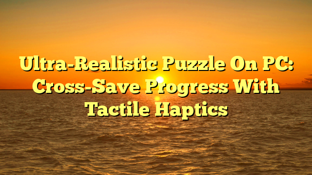 Ultra-Realistic Puzzle On PC: Cross-Save Progress With Tactile Haptics