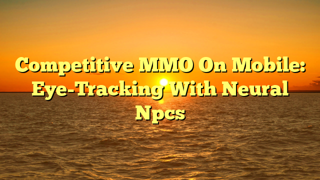 Competitive MMO On Mobile: Eye-Tracking With Neural Npcs