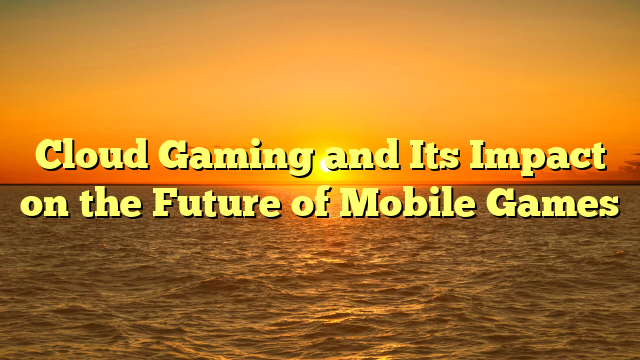 Cloud Gaming and Its Impact on the Future of Mobile Games