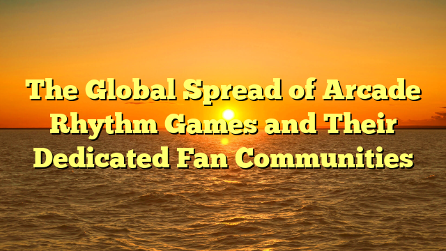 The Global Spread of Arcade Rhythm Games and Their Dedicated Fan Communities