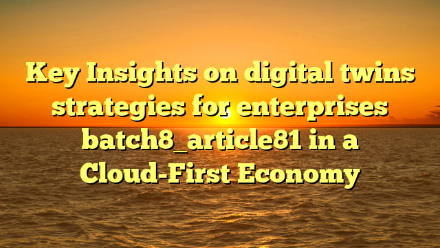 Key Insights on digital twins strategies for enterprises batch8_article81 in a Cloud-First Economy