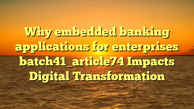 Why embedded banking applications for enterprises batch41_article74 Impacts Digital Transformation