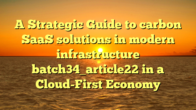 A Strategic Guide to carbon SaaS solutions in modern infrastructure batch34_article22 in a Cloud-First Economy