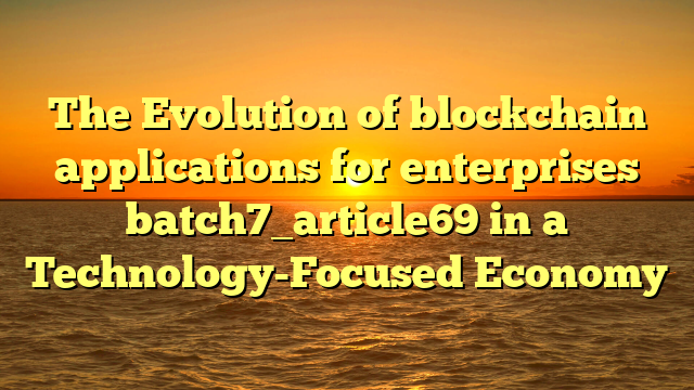 The Evolution of blockchain applications for enterprises batch7_article69 in a Technology-Focused Economy