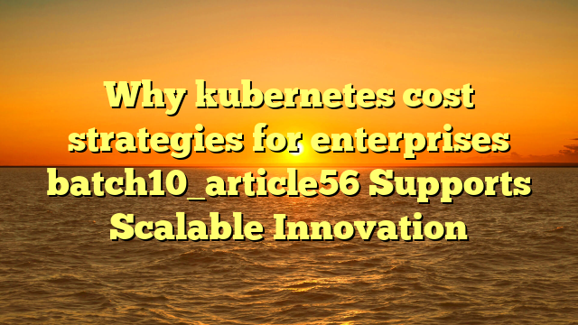 Why kubernetes cost strategies for enterprises batch10_article56 Supports Scalable Innovation