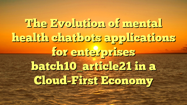 The Evolution of mental health chatbots applications for enterprises batch10_article21 in a Cloud-First Economy
