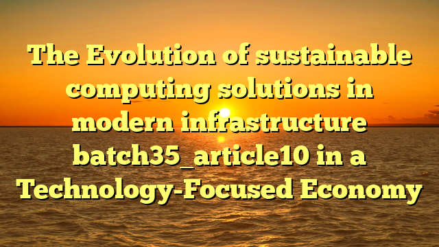 The Evolution of sustainable computing solutions in modern infrastructure batch35_article10 in a Technology-Focused Economy