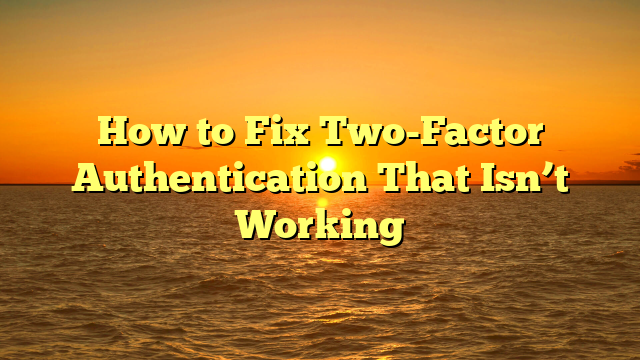 How to Fix Two-Factor Authentication That Isn’t Working