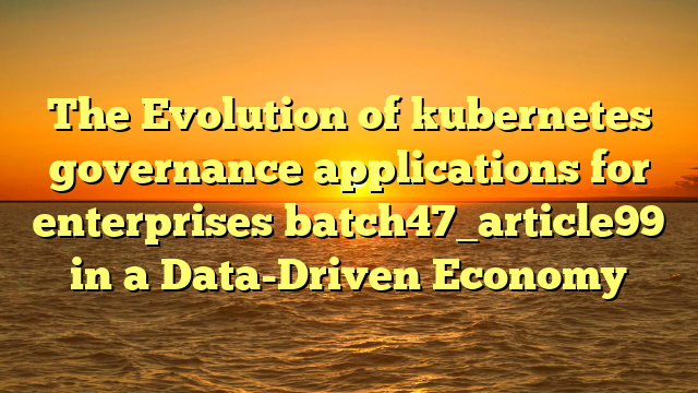 The Evolution of kubernetes governance applications for enterprises batch47_article99 in a Data-Driven Economy