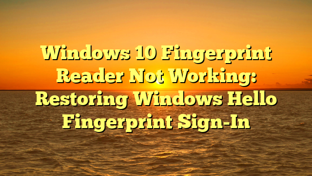 Windows 10 Fingerprint Reader Not Working: Restoring Windows Hello Fingerprint Sign-In